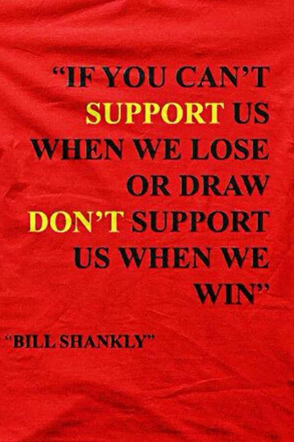 «Wenn du uns nicht unterstützen kannst, wenn wir verlieren oder unentschieden spielen, dann unterstütze uns nicht, wenn wir gewinnen.» Zitat der Liverpool-Legende Bill Shankly.
