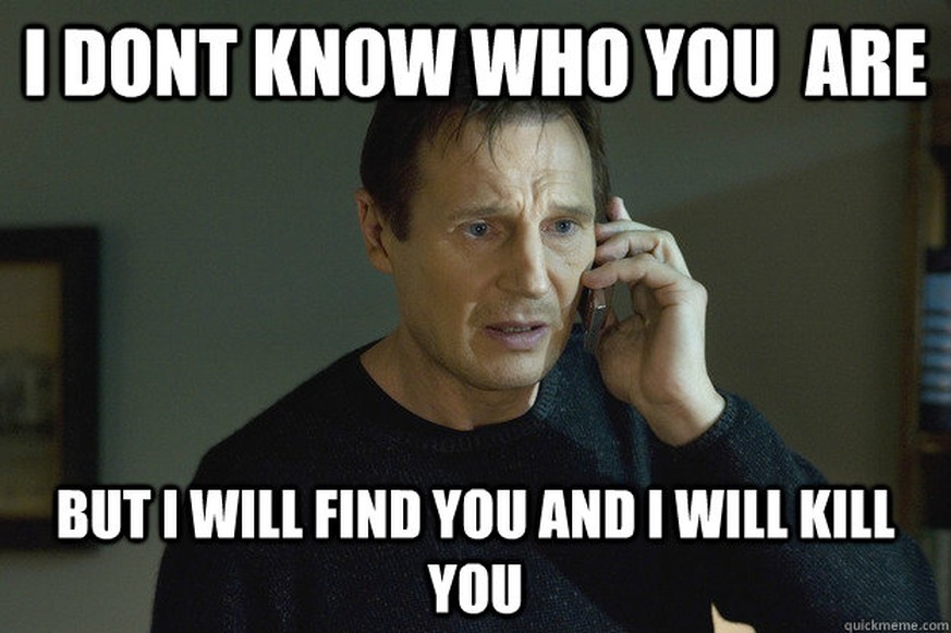 liam neeson i don&#039;t know who you are but i will find you and i will kill you meme 
http://www.quickmeme.com/meme/3opuow